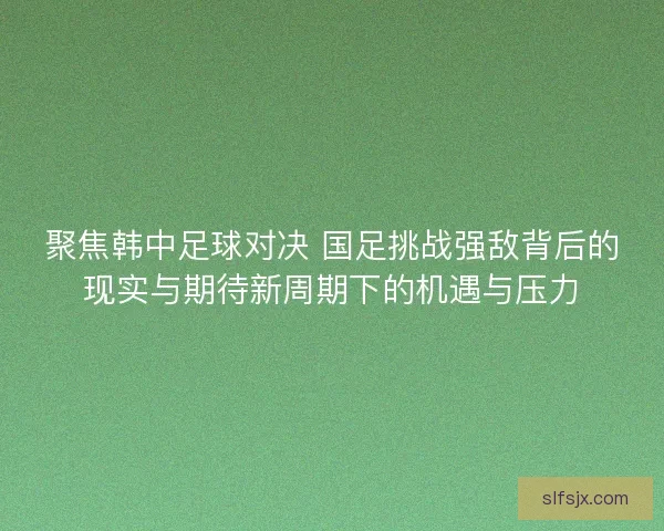 聚焦韩中足球对决 国足挑战强敌背后的现实与期待新周期下的机遇与压力