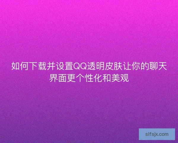 如何下载并设置QQ透明皮肤让你的聊天界面更个性化和美观