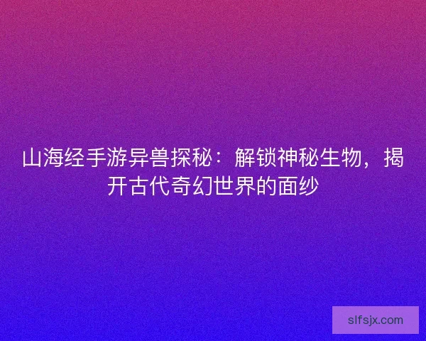 山海经手游异兽探秘：解锁神秘生物，揭开古代奇幻世界的面纱