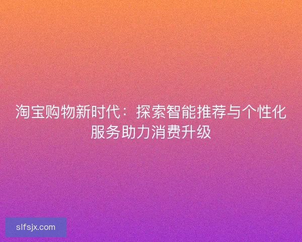 淘宝购物新时代：探索智能推荐与个性化服务助力消费升级