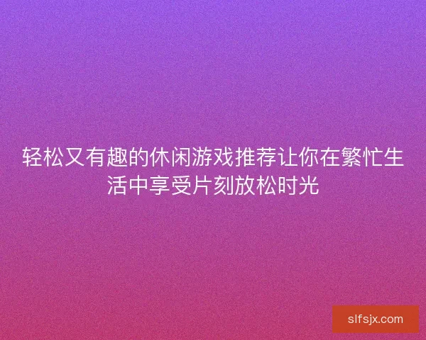 轻松又有趣的休闲游戏推荐让你在繁忙生活中享受片刻放松时光