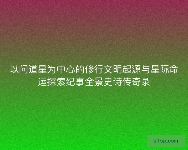 以问道星为中心的修行文明起源与星际命运探索纪事全景史诗传奇录