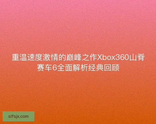 重温速度激情的巅峰之作Xbox360山脊赛车6全面解析经典回顾
