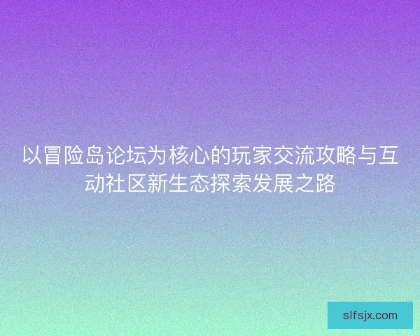 以冒险岛论坛为核心的玩家交流攻略与互动社区新生态探索发展之路