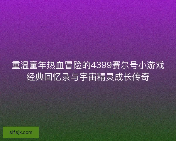 重温童年热血冒险的4399赛尔号小游戏经典回忆录与宇宙精灵成长传奇