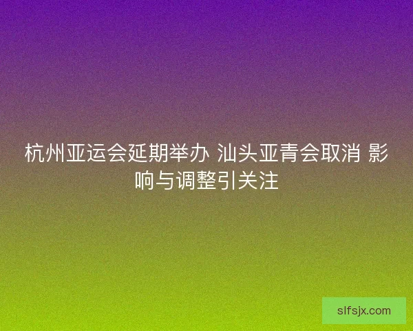 杭州亚运会延期举办 汕头亚青会取消 影响与调整引关注