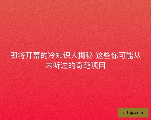 即将开幕的冷知识大揭秘 这些你可能从未听过的奇葩项目