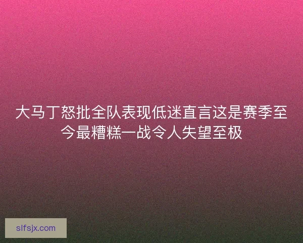 大马丁怒批全队表现低迷直言这是赛季至今最糟糕一战令人失望至极
