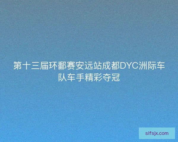 第十三届环鄱赛安远站成都DYC洲际车队车手精彩夺冠