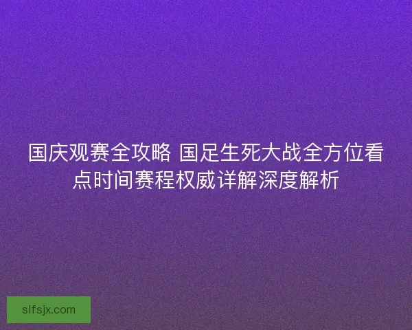 国庆观赛全攻略 国足生死大战全方位看点时间赛程权威详解深度解析