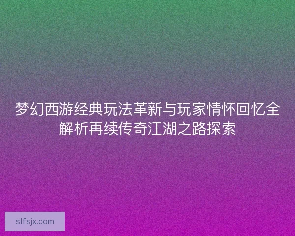梦幻西游经典玩法革新与玩家情怀回忆全解析再续传奇江湖之路探索