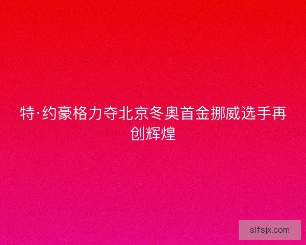 特·约豪格力夺北京冬奥首金挪威选手再创辉煌