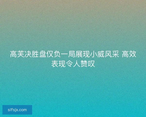 高芙决胜盘仅负一局展现小威风采 高效表现令人赞叹