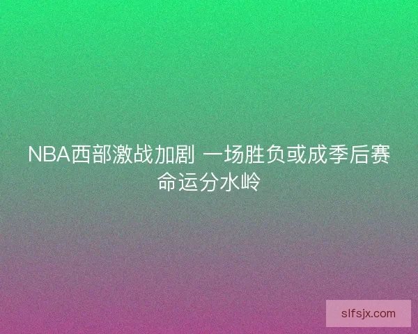 NBA西部激战加剧 一场胜负或成季后赛命运分水岭