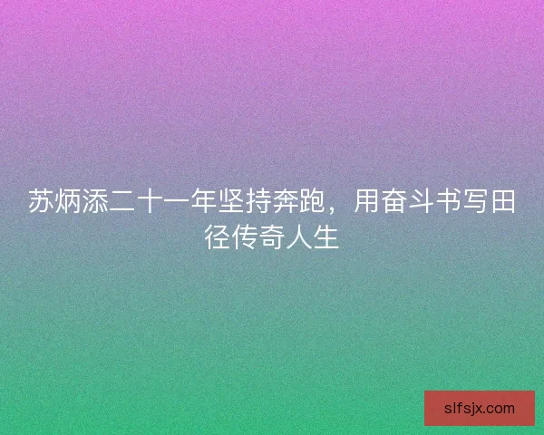 苏炳添二十一年坚持奔跑，用奋斗书写田径传奇人生
