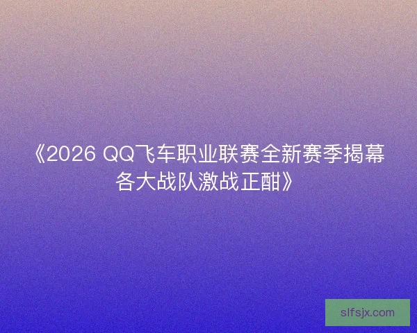 《2026 QQ飞车职业联赛全新赛季揭幕 各大战队激战正酣》