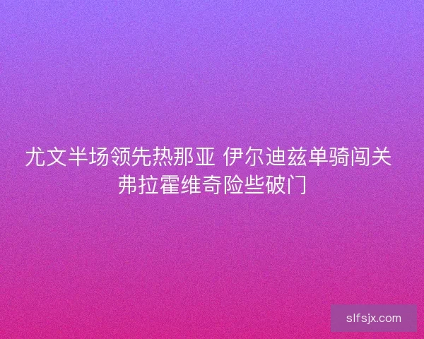 尤文半场领先热那亚 伊尔迪兹单骑闯关 弗拉霍维奇险些破门
