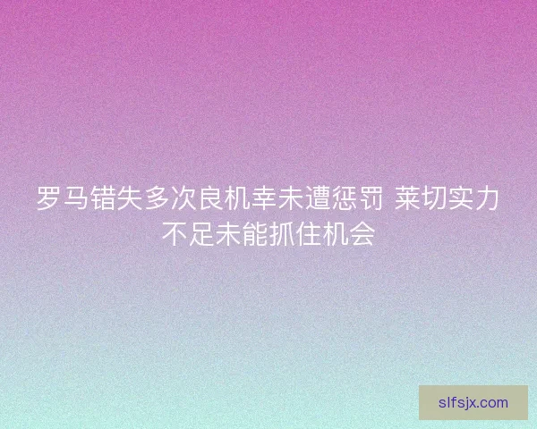 罗马错失多次良机幸未遭惩罚 莱切实力不足未能抓住机会