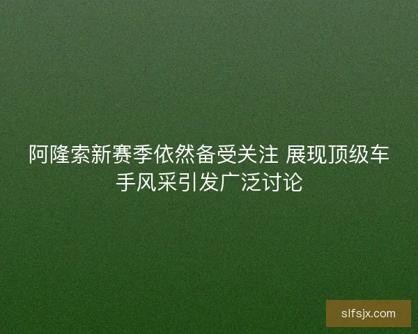 阿隆索新赛季依然备受关注 展现顶级车手风采引发广泛讨论