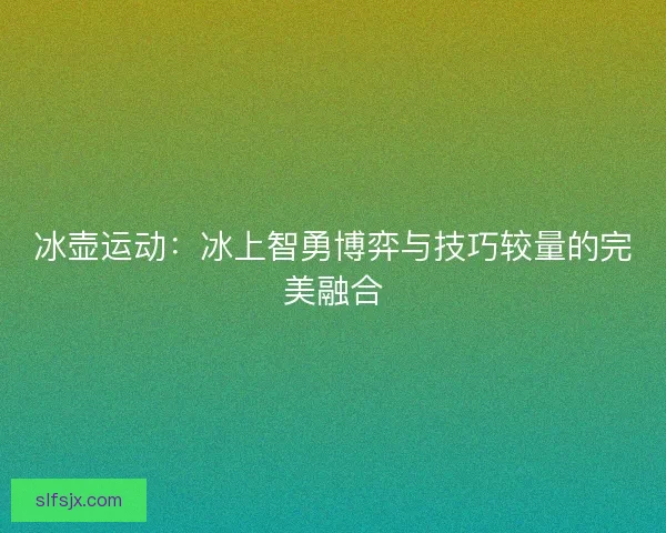 冰壶运动：冰上智勇博弈与技巧较量的完美融合