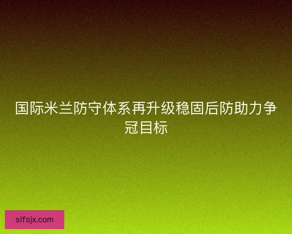 国际米兰防守体系再升级稳固后防助力争冠目标