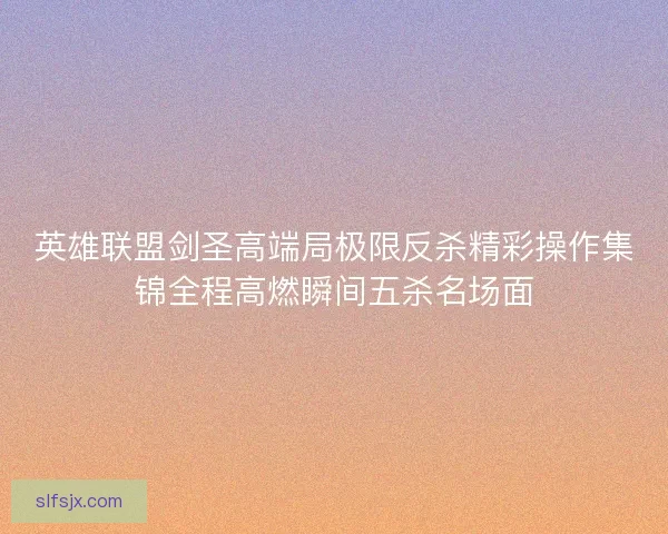 英雄联盟剑圣高端局极限反杀精彩操作集锦全程高燃瞬间五杀名场面