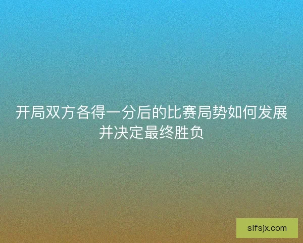 开局双方各得一分后的比赛局势如何发展并决定最终胜负