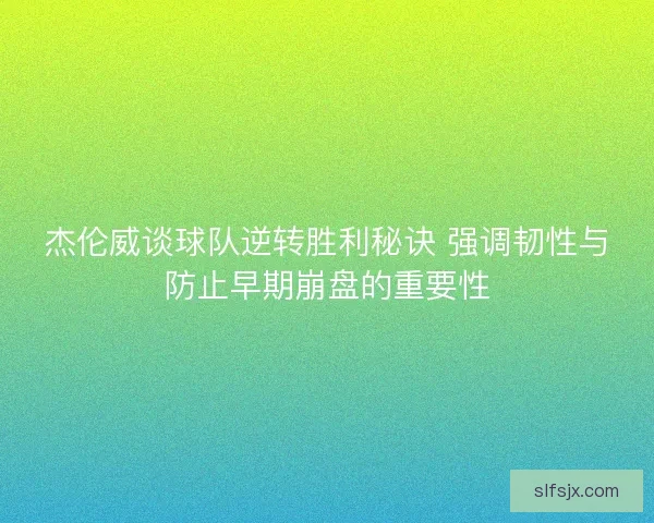杰伦威谈球队逆转胜利秘诀 强调韧性与防止早期崩盘的重要性