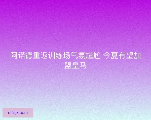 阿诺德重返训练场气氛尴尬 今夏有望加盟皇马