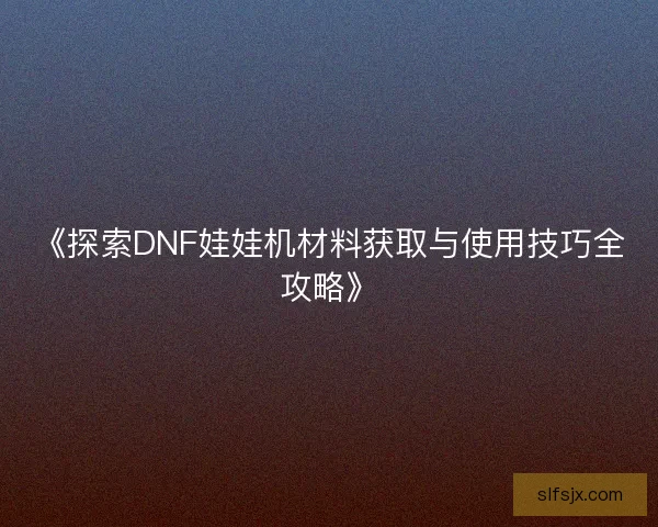 《探索DNF娃娃机材料获取与使用技巧全攻略》