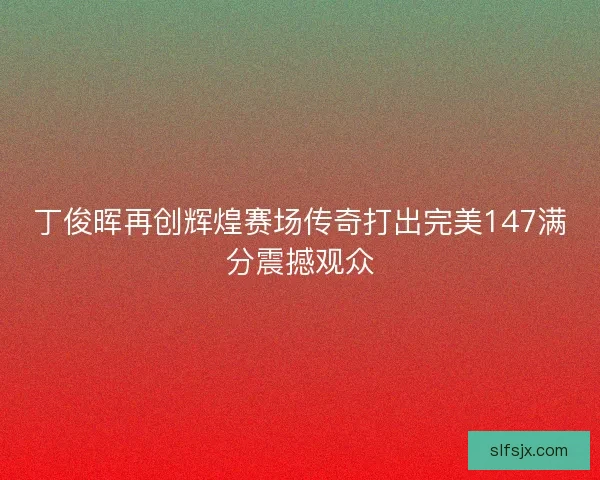 丁俊晖再创辉煌赛场传奇打出完美147满分震撼观众