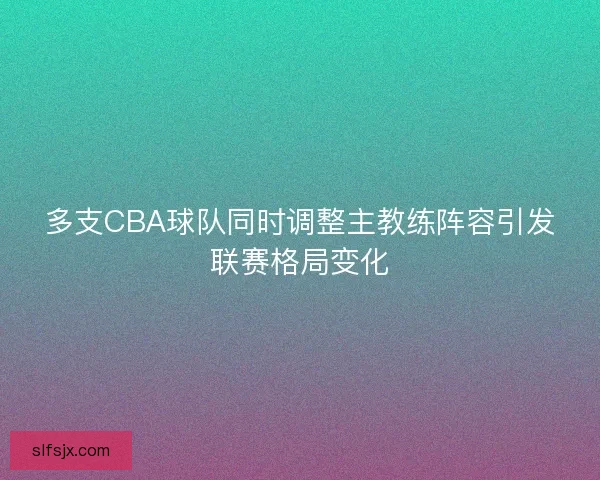 多支CBA球队同时调整主教练阵容引发联赛格局变化