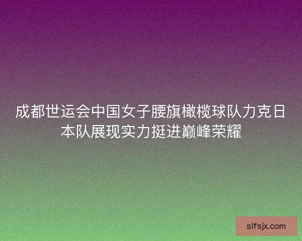 成都世运会中国女子腰旗橄榄球队力克日本队展现实力挺进巅峰荣耀