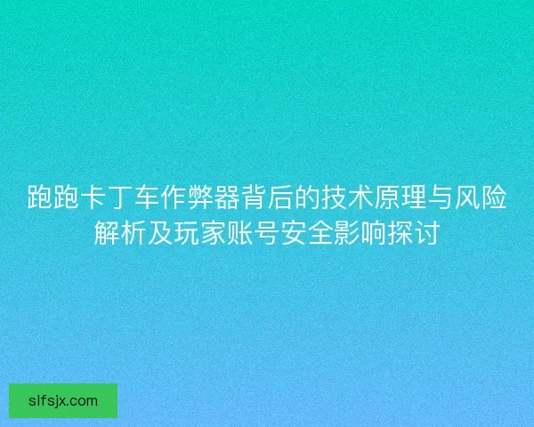 跑跑卡丁车作弊器背后的技术原理与风险解析及玩家账号安全影响探讨