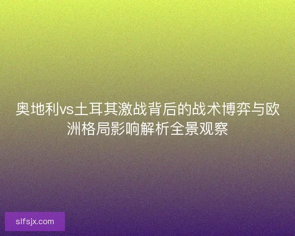 奥地利vs土耳其激战背后的战术博弈与欧洲格局影响解析全景观察