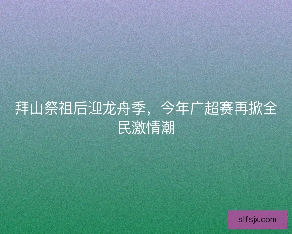 拜山祭祖后迎龙舟季，今年广超赛再掀全民激情潮