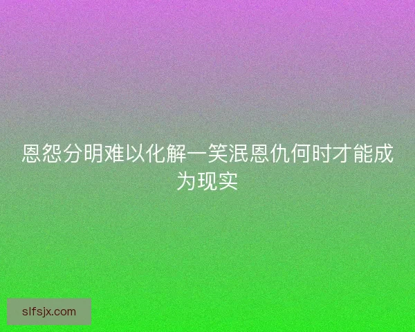 恩怨分明难以化解一笑泯恩仇何时才能成为现实